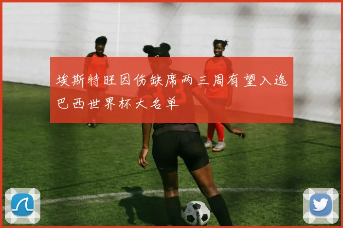 埃斯特旺因伤缺席两三周有望入选巴西世界杯大名单
