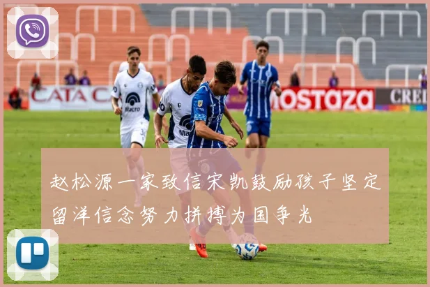 赵松源一家致信宋凯鼓励孩子坚定留洋信念努力拼搏为国争光
