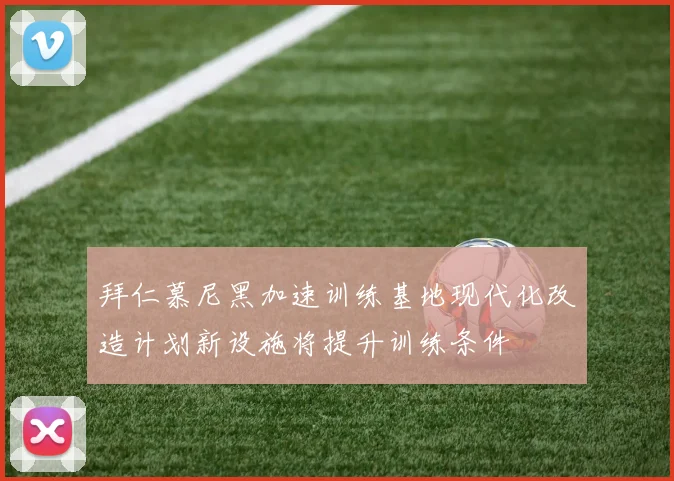 拜仁慕尼黑加速训练基地现代化改造计划新设施将提升训练条件