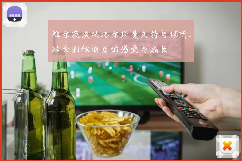 维尔茨谈纳格尔斯曼支持与倾听：转会利物浦后的感受与成长