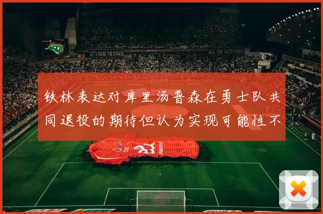 铁林表达对库里汤普森在勇士队共同退役的期待但认为实现可能性不大