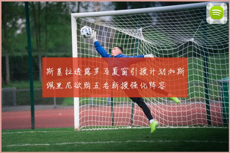 斯基拉透露罗马夏窗引援计划加斯佩里尼欲购五名新援强化阵容